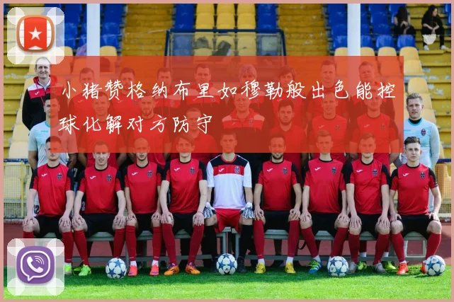 小猪赞格纳布里如穆勒般出色能控球化解对方防守
