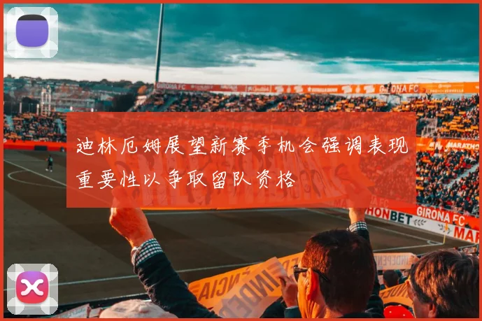 迪林厄姆展望新赛季机会强调表现重要性以争取留队资格
