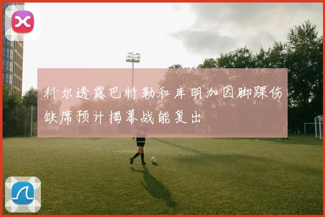 科尔透露巴特勒和库明加因脚踝伤缺席预计揭幕战能复出