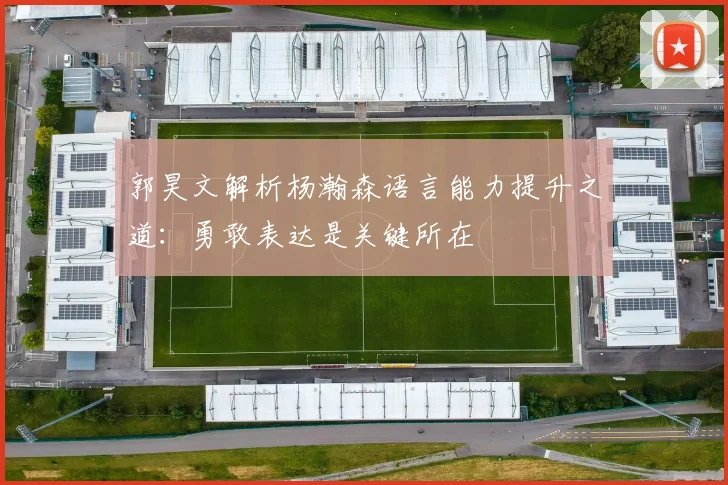 郭昊文解析杨瀚森语言能力提升之道：勇敢表达是关键所在