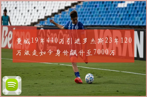 曼城19年440万引进罗杰斯23年120万放走如今身价飙升至7000万