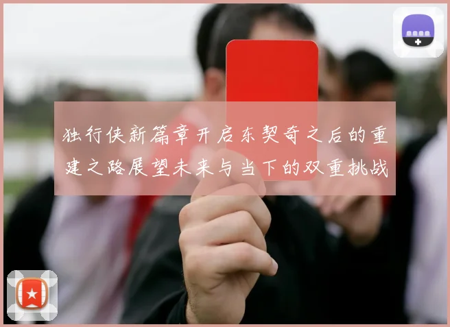 独行侠新篇章开启东契奇之后的重建之路展望未来与当下的双重挑战