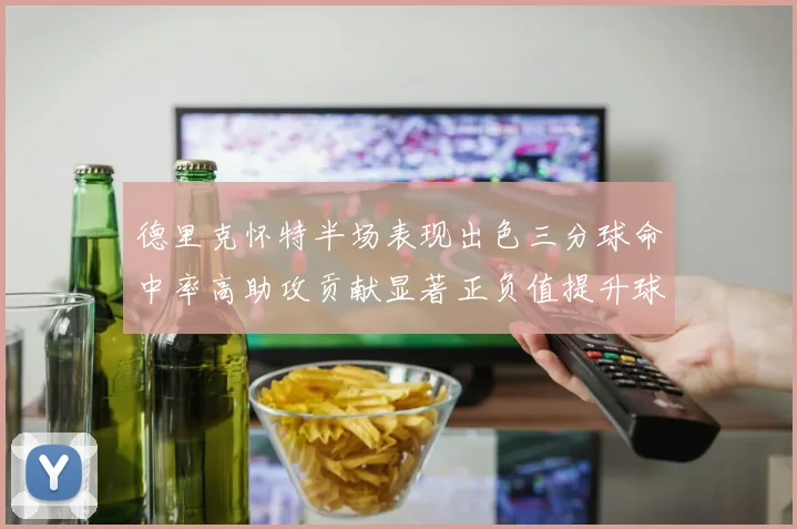 德里克怀特半场表现出色三分球命中率高助攻贡献显著正负值提升球队表现