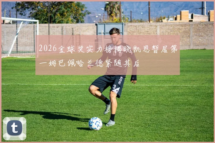 2026金球奖实力榜揭晓凯恩暂居第一姆巴佩哈兰德紧随其后