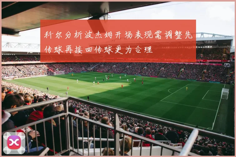 科尔分析波杰姆开场表现需调整先传球再接回传球更为合理