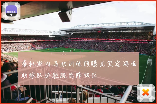 桑托斯内马尔训练照曝光笑容满面助球队连胜脱离降级区