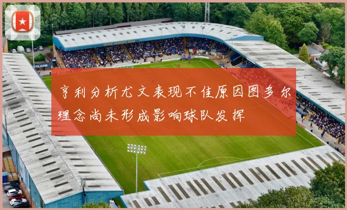 亨利分析尤文表现不佳原因图多尔理念尚未形成影响球队发挥