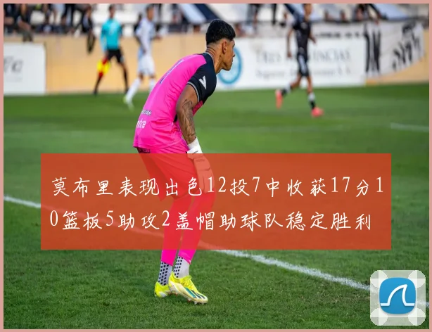 莫布里表现出色12投7中收获17分10篮板5助攻2盖帽助球队稳定胜利