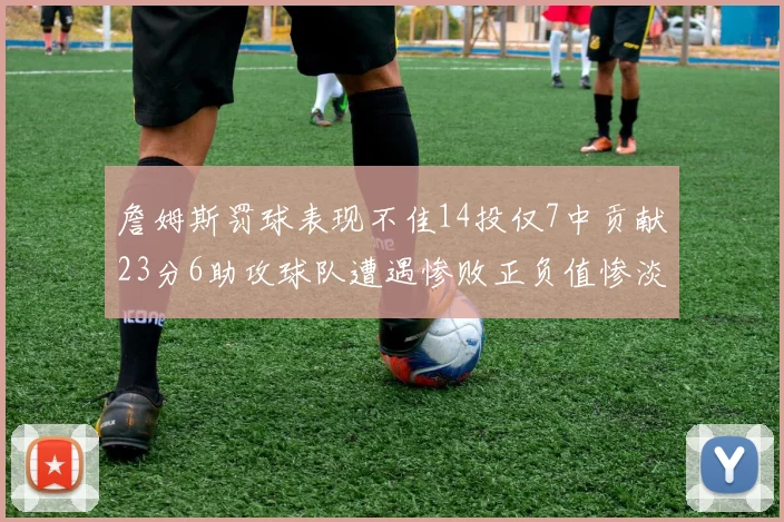 詹姆斯罚球表现不佳14投仅7中贡献23分6助攻球队遭遇惨败正负值惨淡18
