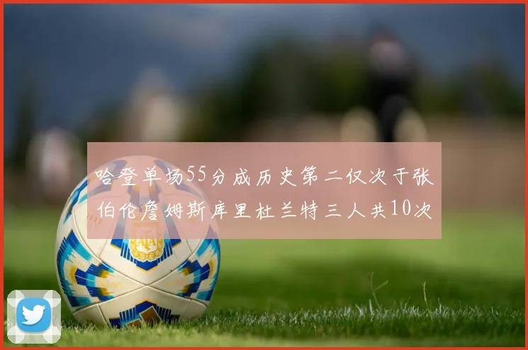 哈登单场55分成历史第二仅次于张伯伦詹姆斯库里杜兰特三人共10次