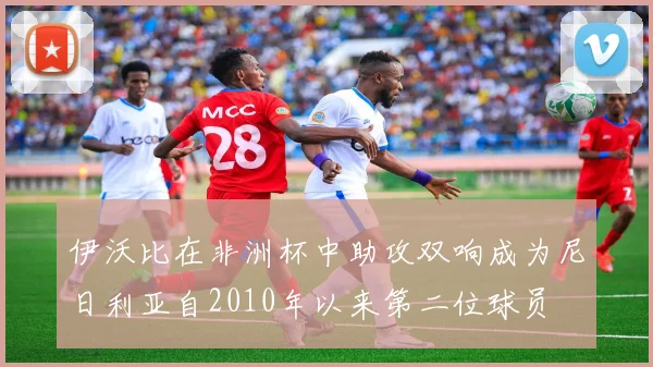 伊沃比在非洲杯中助攻双响成为尼日利亚自2010年以来第二位球员