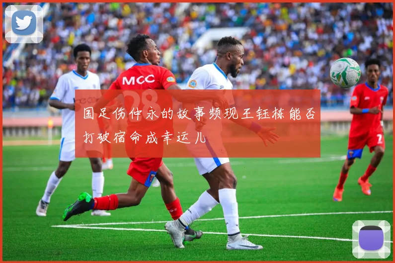 国足伤仲永的故事频现王钰栋能否打破宿命成幸运儿