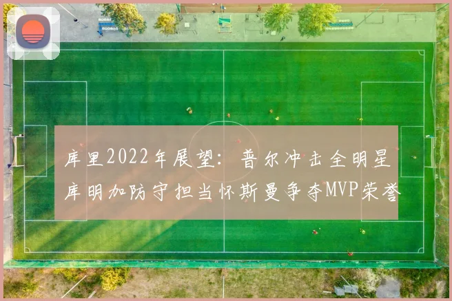 库里2022年展望：普尔冲击全明星库明加防守担当怀斯曼争夺MVP荣誉