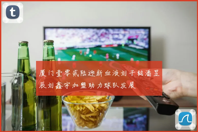 厦门壹零贰陆迎新血液刘子铭潘昱辰刘鑫宇加盟助力球队发展