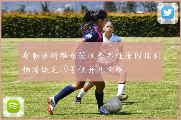 希勒分析维尔茨状态不佳原因称利物浦缺乏10号位并非灾难