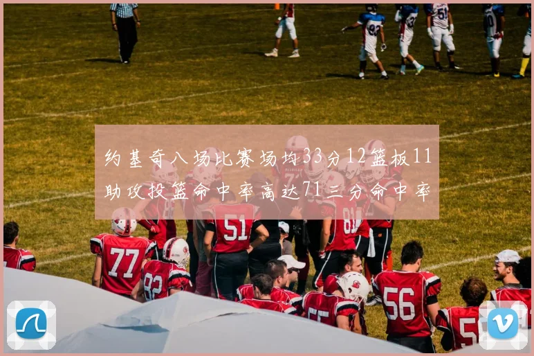约基奇八场比赛场均33分12篮板11助攻投篮命中率高达71三分命中率56令人震惊