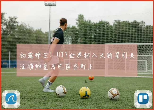 初露锋芒！U17世界杯八大新星引关注穆帅皇马巴萨齐盯上