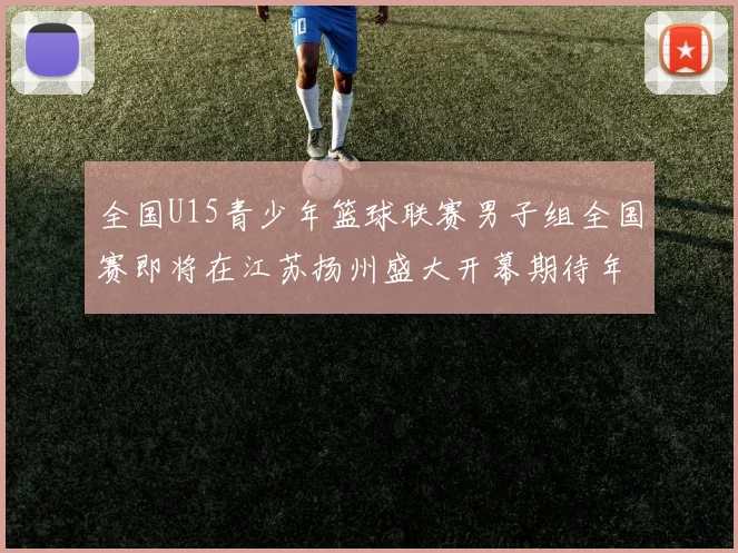 全国U15青少年篮球联赛男子组全国赛即将在江苏扬州盛大开幕期待年轻球员的精彩表现