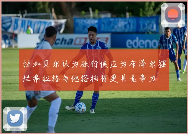 拉加贝尔认为独行侠应为布泽尔摆烂弗拉格与他搭档将更具竞争力