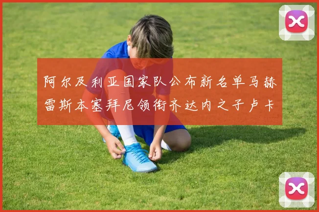 阿尔及利亚国家队公布新名单马赫雷斯本塞拜尼领衔齐达内之子卢卡入选