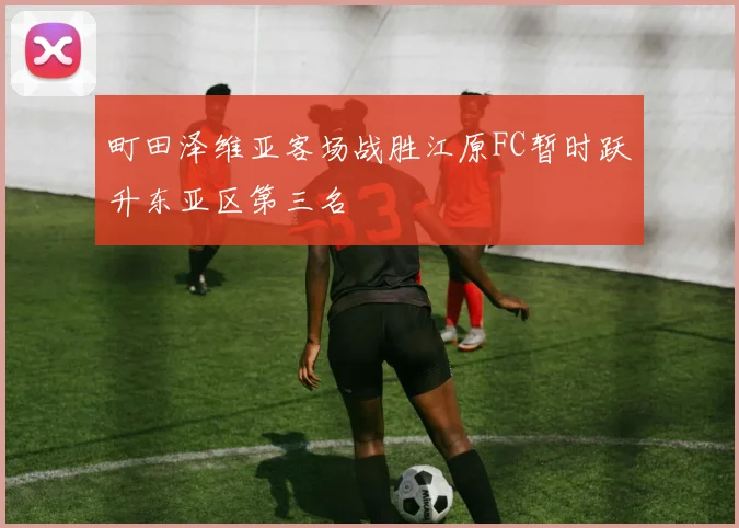 町田泽维亚客场战胜江原FC暂时跃升东亚区第三名