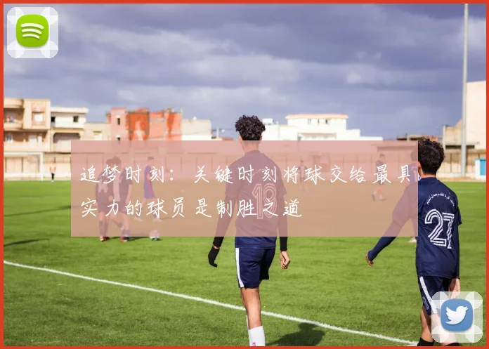 追梦时刻：关键时刻将球交给最具实力的球员是制胜之道