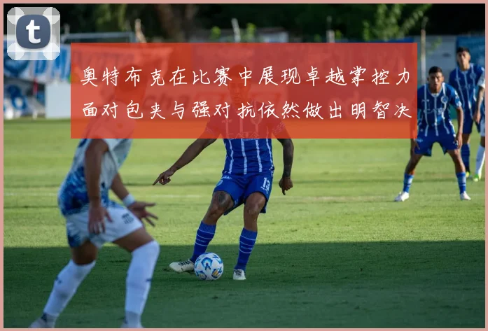 奥特布克在比赛中展现卓越掌控力面对包夹与强对抗依然做出明智决策