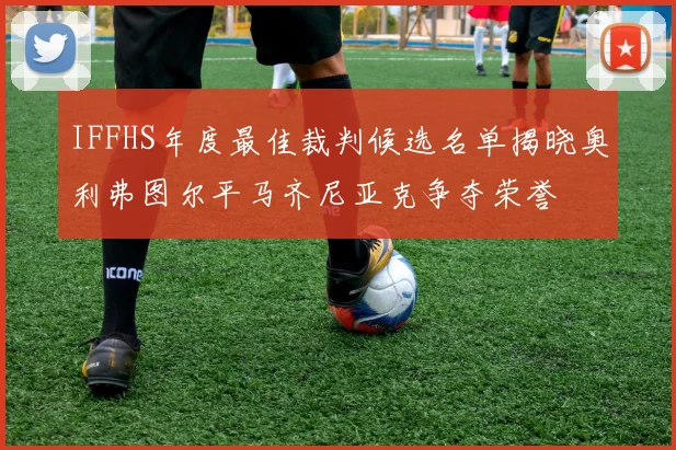 IFFHS年度最佳裁判候选名单揭晓奥利弗图尔平马齐尼亚克争夺荣誉