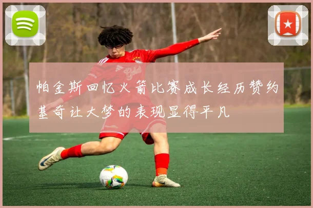 帕金斯回忆火箭比赛成长经历赞约基奇让大梦的表现显得平凡