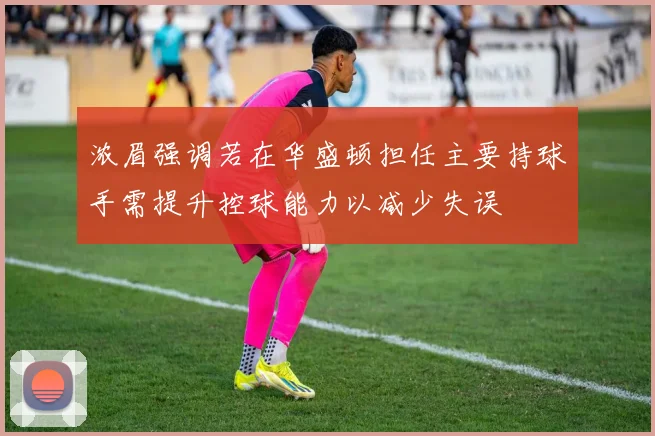 浓眉强调若在华盛顿担任主要持球手需提升控球能力以减少失误