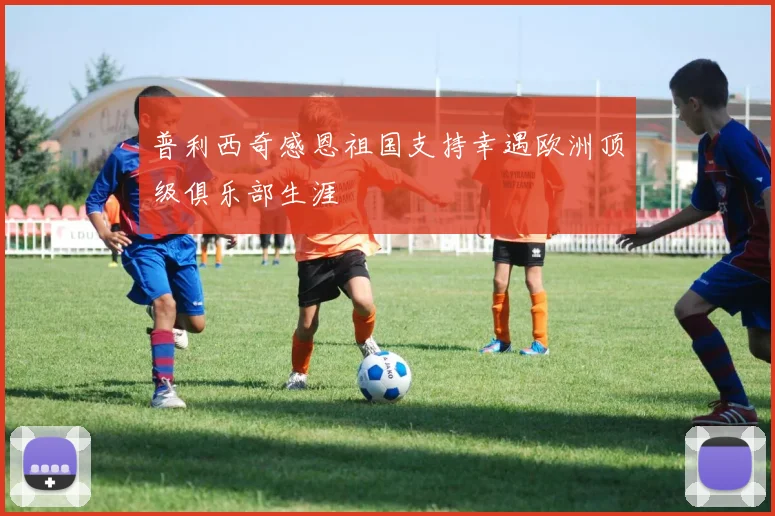 普利西奇感恩祖国支持幸遇欧洲顶级俱乐部生涯