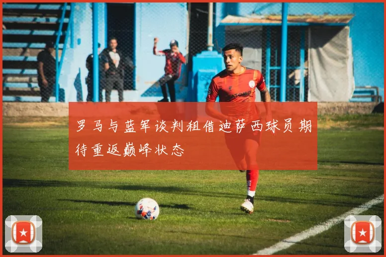 罗马与蓝军谈判租借迪萨西球员期待重返巅峰状态