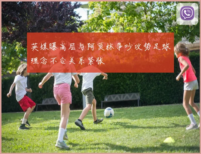 英媒曝高层与阿莫林争吵攻势足球理念不合关系紧张