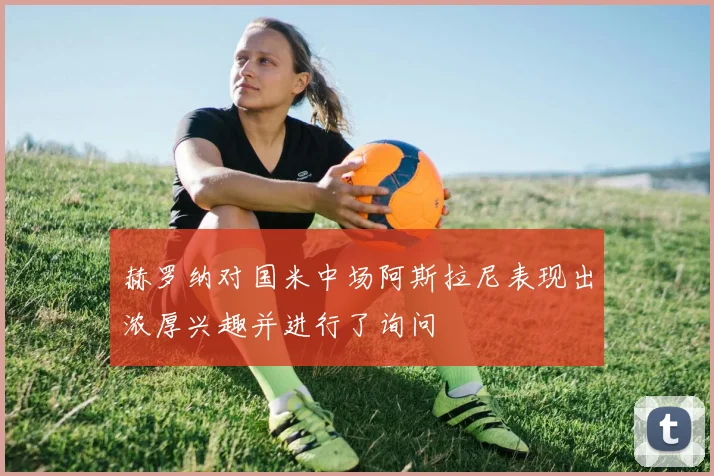 赫罗纳对国米中场阿斯拉尼表现出浓厚兴趣并进行了询问