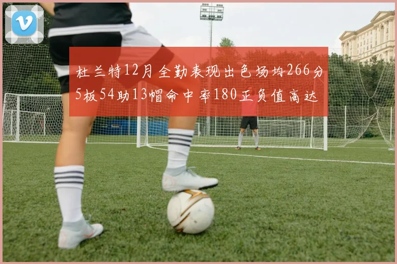 杜兰特12月全勤表现出色场均266分5板54助13帽命中率180正负值高达79