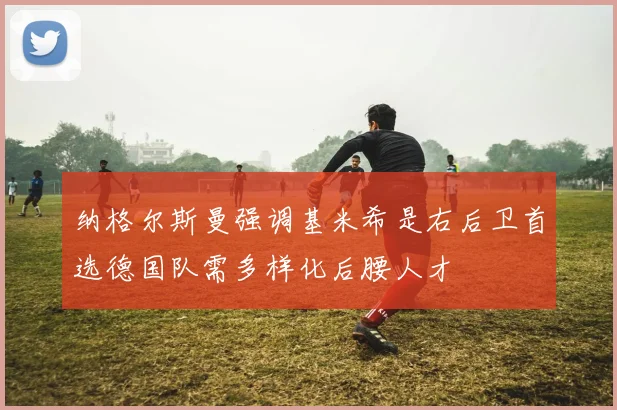 纳格尔斯曼强调基米希是右后卫首选德国队需多样化后腰人才