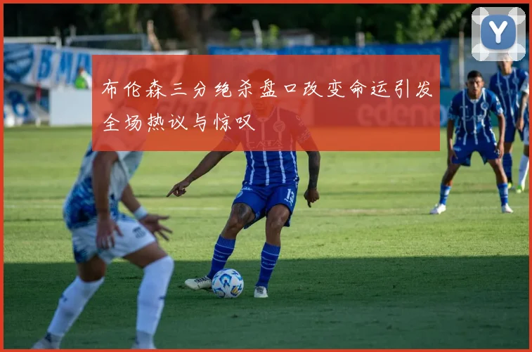 布伦森三分绝杀盘口改变命运引发全场热议与惊叹