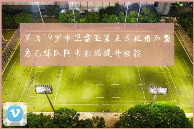 罗马19岁中卫雷亚莱正式租借加盟意乙球队阿韦利诺提升经验